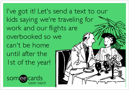 I've got it! Let's send a text to our
kids saying we're traveling for
work and our flights are
overbooked so we
can't be home
until after the
1st of the year!