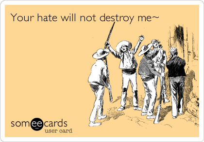 Your hate will not destroy me~