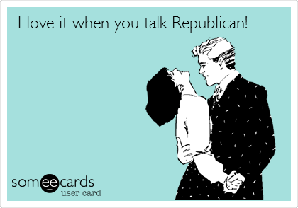 I love it when you talk Republican!