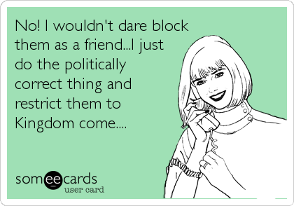 No! I wouldn't dare block
them as a friend...I just
do the politically
correct thing and
restrict them to
Kingdom come....