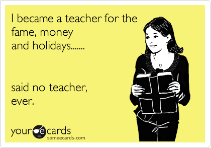 I became a teacher for the
fame, money 
and holidays.......


said no teacher,
ever.