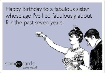 Happy Birthday to a fabulous sister whose age I've lied fabulously about for the past seven years. 