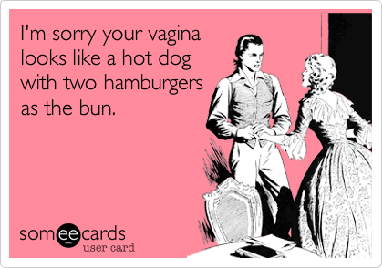 I'm sorry your vaginalooks like a hot dogwith two hamburgersas the bun