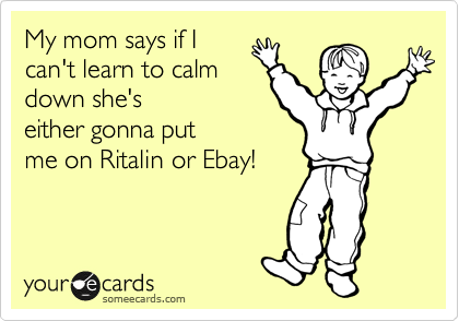 My mom says if I
can't learn to calm
down she's
either gonna put
me on Ritalin or Ebay!