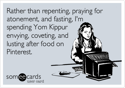 Rather than repenting%2C praying for atonement%2C and fasting%2C I'm spending Yom Kippur
envying%2C coveting%2C and
lusting after food on
Pinterest.