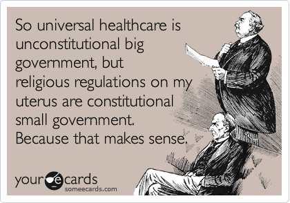 So universal healthcare is
unconstitutional big
government, but
religious regulations on my
uterus are constitutional
small government.
Because that makes sense.