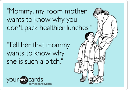 "Mommy, my room mother
wants to know why you
don't pack healthier lunches."  
 
"Tell her that mommy 
wants to know why
she is such a bitch."