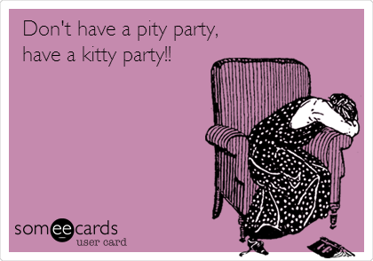 Don't have a pity party,
have a kitty party!!