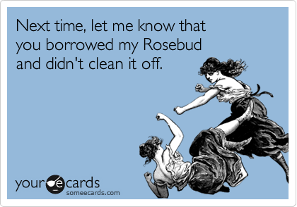 Next time, let me know that
you borrowed my Rosebud
and didn't to clean it
off.