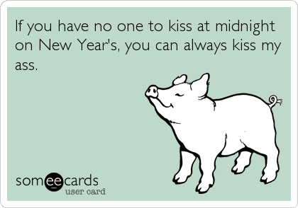 If you have no one to kiss at midnight
on New Year's, you can always kiss my
ass.