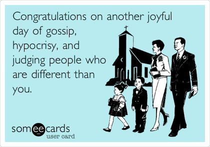 Congratulations on another joyful
day of gossip,
hypocrisy, and
judging people who
are different than
you.