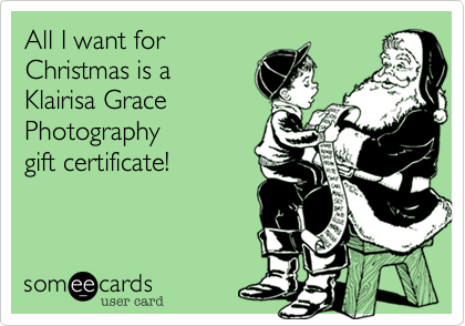 All I want for
Christmas is a 
Klairisa Grace 
Photography 
gift certificate!