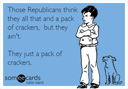 Those Republicans think
they all that and a pack
of crackers,  but they
ain't.

They just a pack of
crackers.