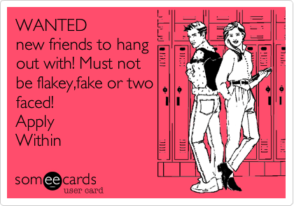 WANTED
new friends to hang
out with! Must not
be flakey,fake or two
faced!
Apply  
Within
