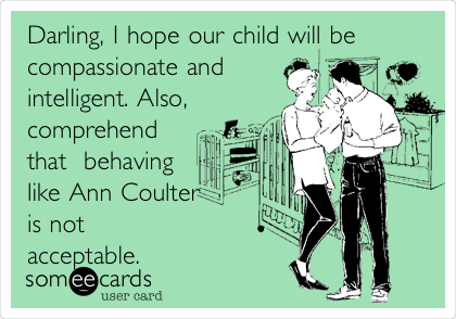 Darling, I hope our child will be
compassionate and 
intelligent. Also,
comprehend
that  behaving
like Ann Coulter 
is not
acceptable.
