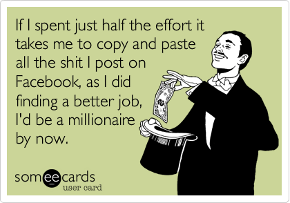 If I spent just half the effort it
takes me to copy and paste
all the shit I post on
Facebook%2C as I did
finding a better job%2C
I'd be a millionaire
by now.