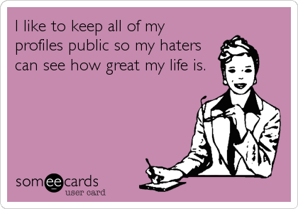 I like to keep all of my
profiles public so my haters
can see how great my life is.