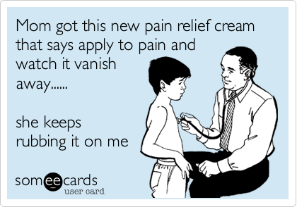 Mom got this new pain relief cream that says apply to pain and 
watch it vanish
away......

she keeps
rubbing it on me 