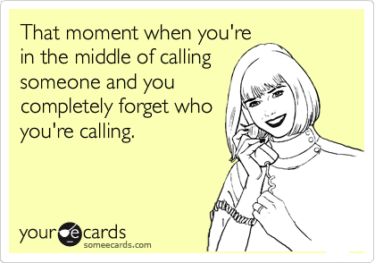 That moment when you're
in the middle of calling
someone and you
completely forget who
you're calling.