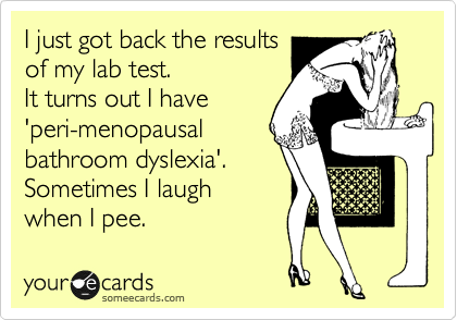 I just got back the results 
of my lab test.  
It turns out I have
'peri-menopausal
bathroom dyslexia'.
Sometimes I laugh 
when I pee. 