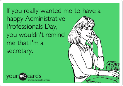 If you really wanted me to have a happy Administrative
Professionals Day,
you wouldn't remind
me that I'm a
secretary.
