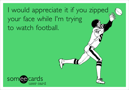 I would appreciate it if you zipped
your face while I'm trying
to watch football.