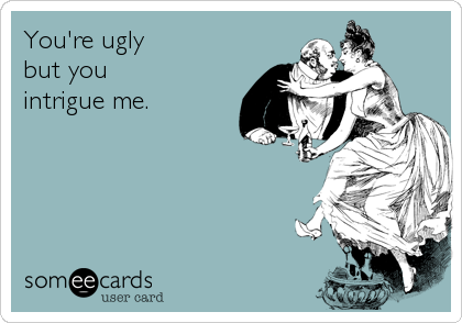 You're ugly 
but you
intrigue me.