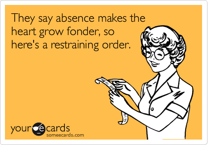 They say absence makes the
heart grow fonder, so
here's a restraining order.