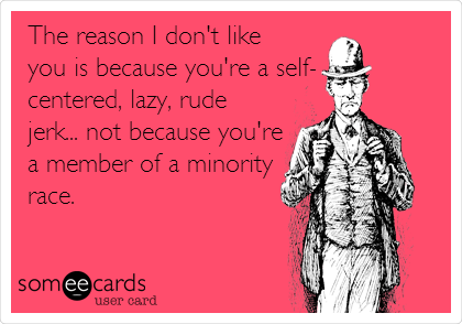 The reason I don't like
you is because you're a self-
centered, lazy, rude
jerk... not because you're
a member of a minority
race. 