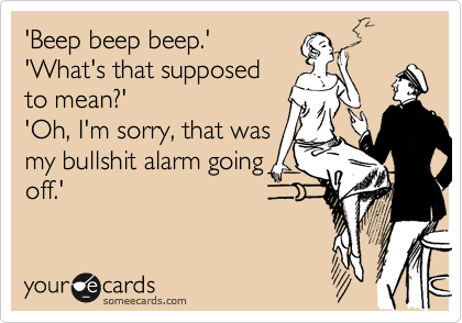 'Beep beep beep.'
'What's that supposed
to mean?' 
'Oh, I'm sorry, that was
my bullshit alarm going
off.' 