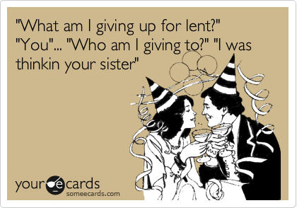 "What am I giving up for lent?" "You"... "Who am I giving to?" "I was thinkin your sister"