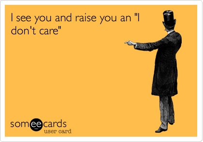 I see you and raise you an "I
don't care" 