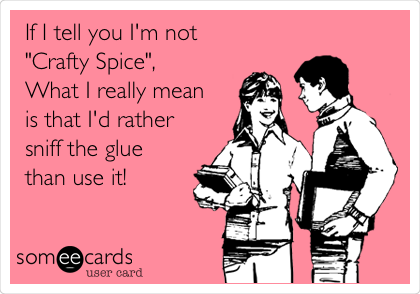 If I tell you I'm not 
"Crafty Spice", 
What I really mean 
is that I'd rather 
sniff the glue 
than use it!