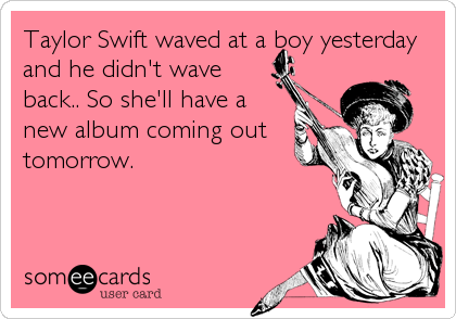 Taylor Swift waved at a boy yesterday
and he didn't wave
back.. So she'll have a
new album coming out
tomorrow.