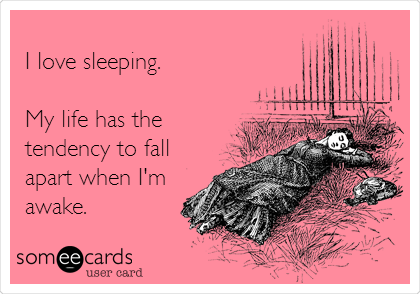 
I love sleeping.

My life has the 
tendency to fall
apart when I'm
awake.