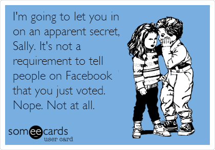 I'm going to let you in
on an apparent secret,
Sally. It's not a
requirement to tell
people on Facebook 
that you just voted.
Nope. Not at all.