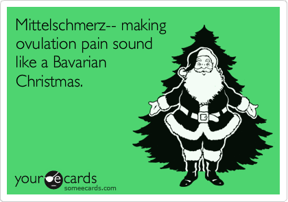 Mittelschmerz-- making
ovulation pain sound
like a Bavarian
Christmas.