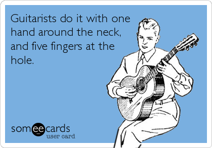 Guitarists do it with one
hand around the neck,
and five fingers at the
hole.