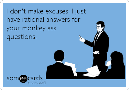 I don't make excuses, I just
have rational answers for
your monkey ass
questions.