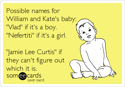Possible names for 
William and Kate's baby:
"Vlad" if it's a boy.
"Nefertiti" if it's a girl.

"Jamie Lee Curtis" if
they can't figure out
which it is.