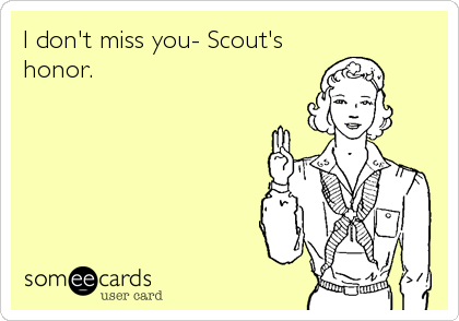 I don't miss you- Scout's
honor.