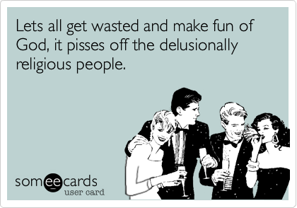 Lets all get wasted and make fun of God%2C it pisses off the delusionally religious people.