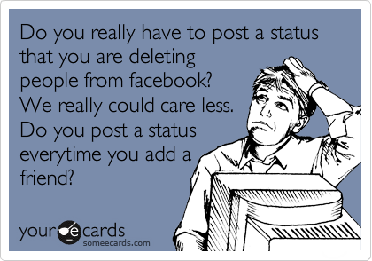 Do you really have to post a status that you are deleting
people from facebook?
We really could care less.
Do you post a status
evertime you add a
friend?