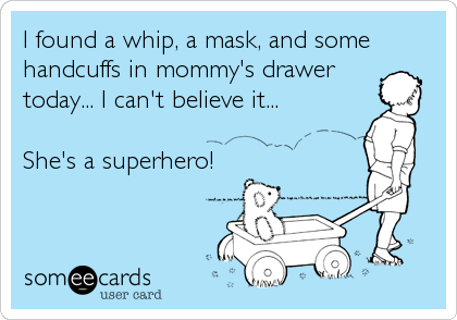 I found a whip, a mask, and some
handcuffs in mommy's drawer
today... I can't believe it...

She's a superhero!