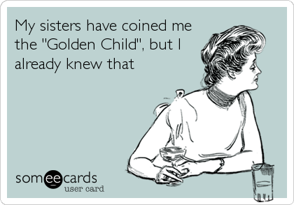 My sisters have coined me
the "Golden Child", but I
already knew that