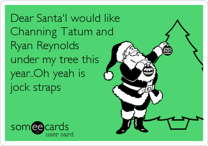Dear Santa'I would like
Channing Tatum and
Ryan Reynolds
under my tree this
year..Oh yeah is
jock straps