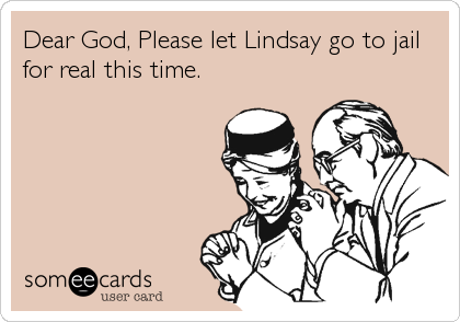Dear God, Please let Lindsay go to jail
for real this time.