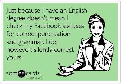 Just because I have an English
degree doesn't mean I 
check my Facebook statuses
for correct puncuation
and grammar. I do,
however, silently correct
yours.