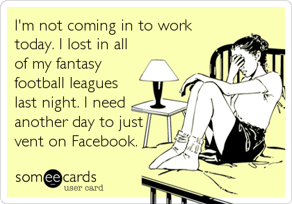 I'm not coming in to work
today. I lost in all
of my fantasy
football leagues
last night. I need
another day to just
vent on Facebook.