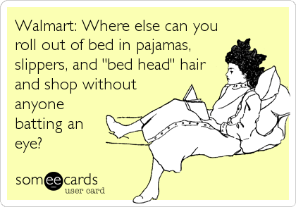 Walmart: Where else can you
roll out of bed in pajamas, 
slippers, and "bed head" hair
and shop without
anyone
batting an
eye?